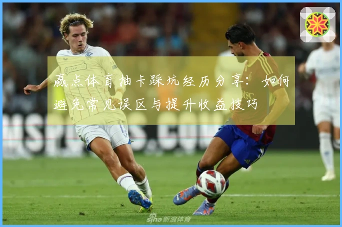 赢点体育抽卡踩坑经历分享：如何避免常见误区与提升收益技巧