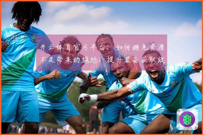 开云体育官方平台：如何避免资源不足带来的尴尬，提升装备获取效率的经验分享