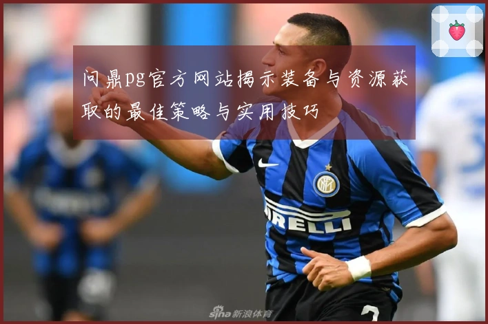 问鼎pg官方网站揭示装备与资源获取的最佳策略与实用技巧