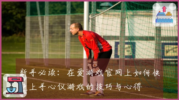 新手必读：在爱游戏官网上如何快速上手心仪游戏的技巧与心得