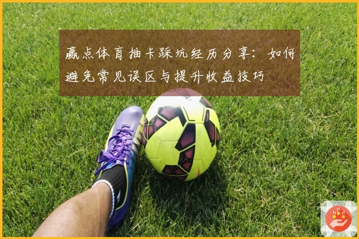 赢点体育抽卡踩坑经历分享：如何避免常见误区与提升收益技巧