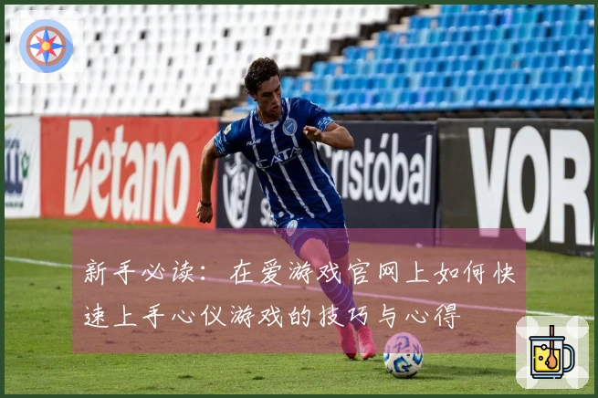 新手必读：在爱游戏官网上如何快速上手心仪游戏的技巧与心得
