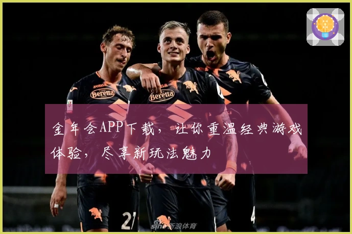金年会APP下载，让你重温经典游戏体验，尽享新玩法魅力