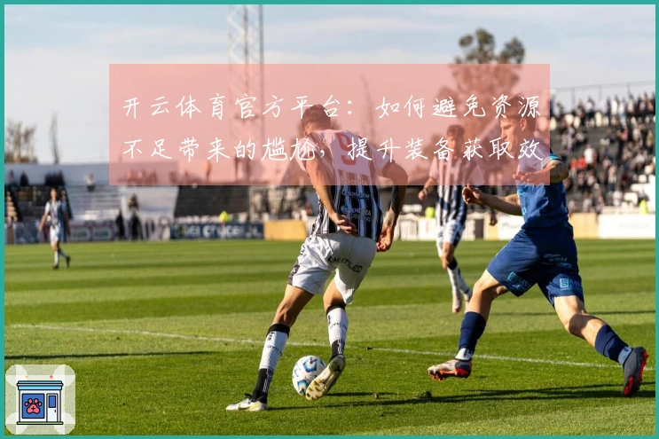 开云体育官方平台：如何避免资源不足带来的尴尬，提升装备获取效率的经验分享